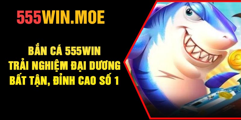 Bắn Cá 555Win – Trải Nghiệm Đại Dương Bất Tận, Đỉnh Cao Số 1