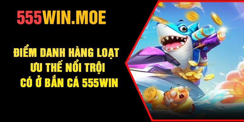 Điểm danh hàng loạt ưu thế nổi trội có ở bắn cá 555Win