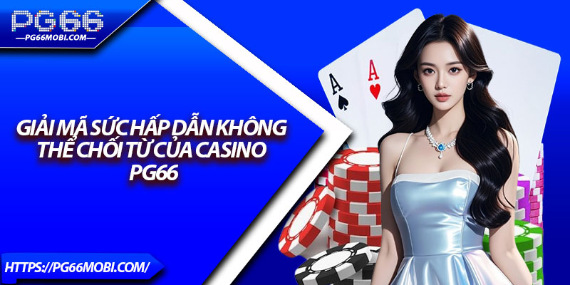 Giải mã sức hấp dẫn không thể chối từ của casino Pg66